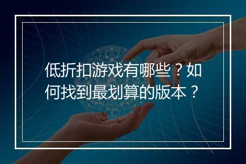 低折扣游戏有哪些?如何找到最划算的版本?