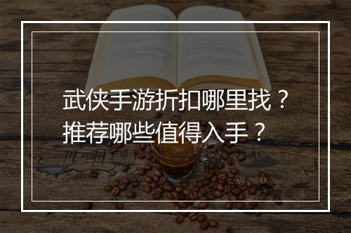 武侠手游折扣哪里找?推荐哪些值得入手?