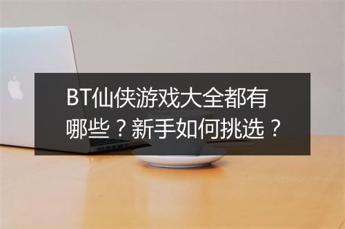 BT仙侠游戏大全都有哪些?新手如何挑选?