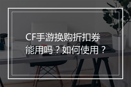 CF手游换购折扣券能用吗？如何使用？