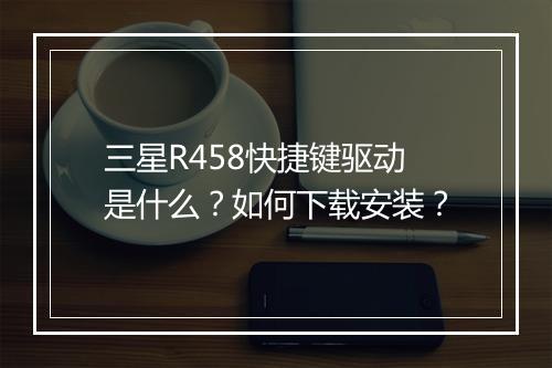 三星R458快捷键驱动是什么?如何下载安装?