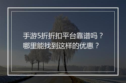 手游5折折扣平台靠谱吗?哪里能找到这样的优惠?