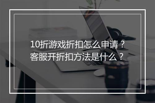 10折游戏折扣怎么申请？客服开折扣方法是什么？