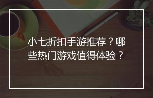 小七折扣手游推荐?哪些热门游戏值得体验?