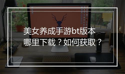 美女养成手游bt版本哪里下载？如何获取？