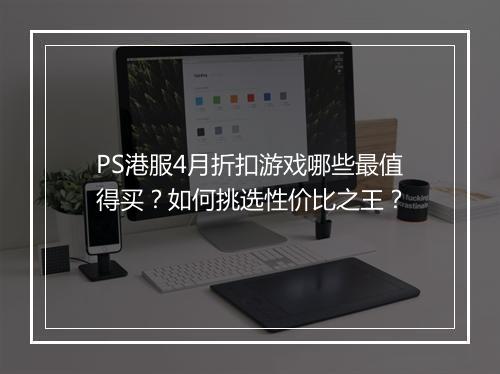PS港服4月折扣游戏哪些最值得买?如何挑选性价比之王?