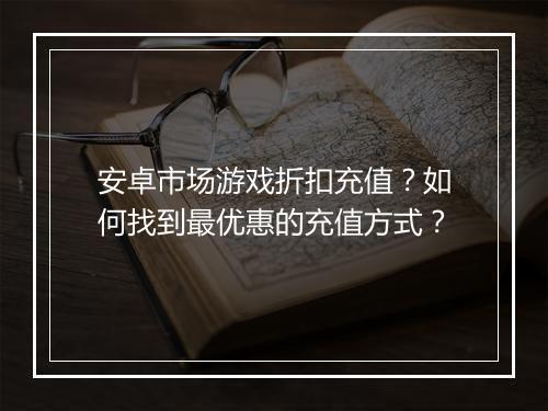 安卓市场游戏折扣充值?如何找到最优惠的充值方式?