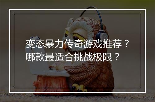 变态暴力传奇游戏推荐?哪款最适合挑战极限?
