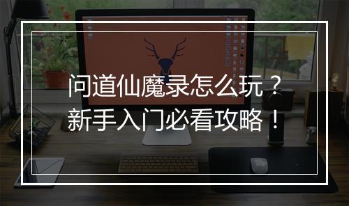 问道仙魔录怎么玩?新手入门必看攻略!