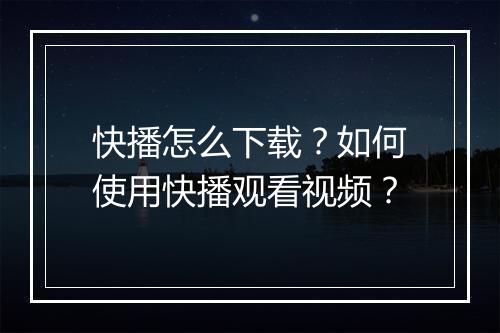 快播怎么下载?如何使用快播观看视频?