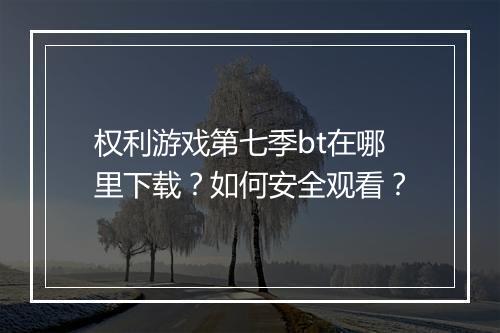 权利游戏第七季bt在哪里下载?如何安全观看?