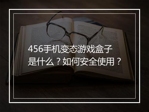 456手机变态游戏盒子是什么?如何安全使用?