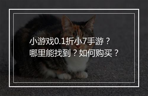 小游戏0.1折小7手游?哪里能找到?如何购买?