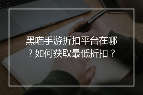 黑喵手游折扣平台在哪?如何获取最低折扣?