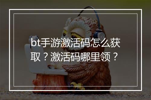 bt手游激活码怎么获取?激活码哪里领?