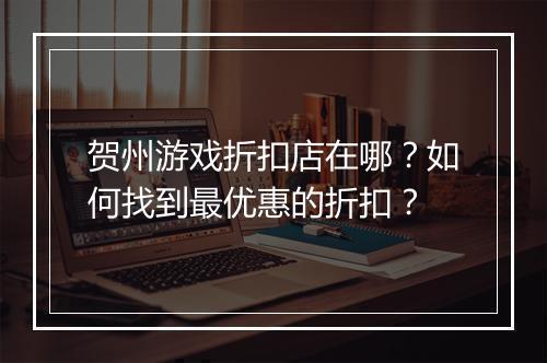 贺州游戏折扣店在哪?如何找到最优惠的折扣?