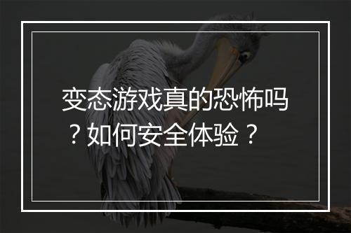 变态游戏真的恐怖吗?如何安全体验?