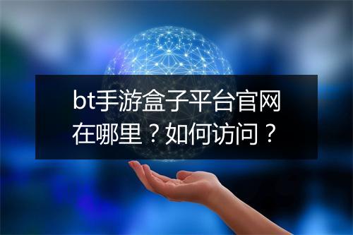 bt手游盒子平台官网在哪里?如何访问?