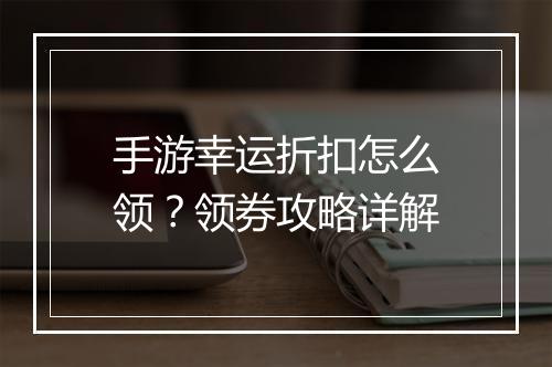 手游幸运折扣怎么领?领券攻略详解