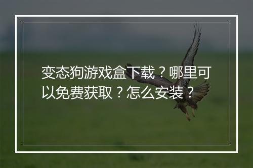 变态狗游戏盒下载?哪里可以免费获取?怎么安装?