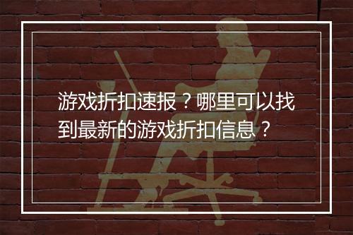 游戏折扣速报?哪里可以找到最新的游戏折扣信息?