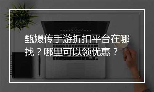 甄嬛传手游折扣平台在哪找?哪里可以领优惠?