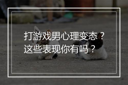 打游戏男心理变态？这些表现你有吗？