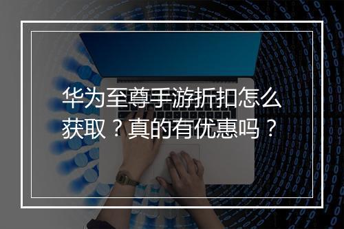 华为至尊手游折扣怎么获取?真的有优惠吗?