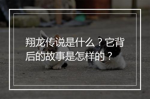 翔龙传说是什么?它背后的故事是怎样的?