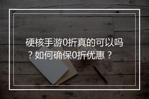 硬核手游0折真的可以吗?如何确保0折优惠?