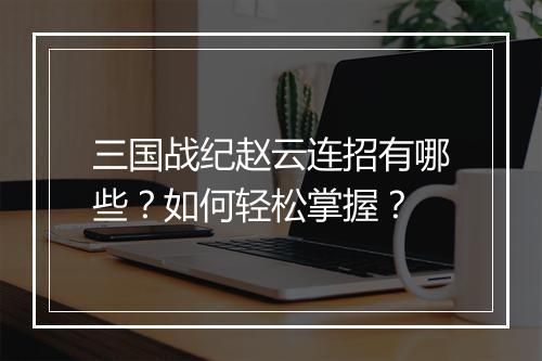 三国战纪赵云连招有哪些?如何轻松掌握?