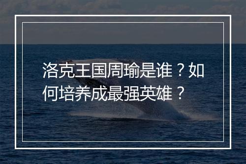 洛克王国周瑜是谁？如何培养成最强英雄？