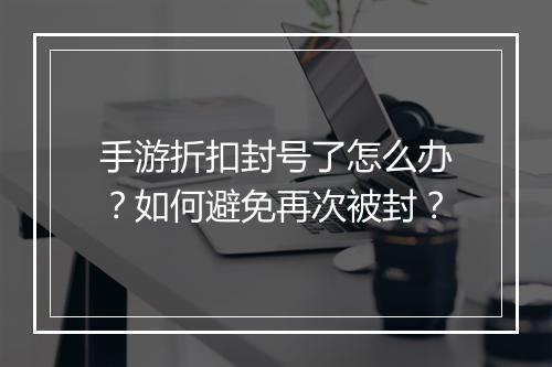 手游折扣封号了怎么办？如何避免再次被封？