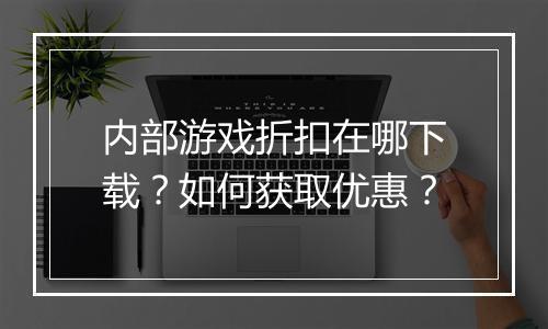 内部游戏折扣在哪下载？如何获取优惠？