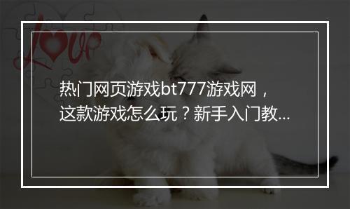 热门网页游戏bt777游戏网,这款游戏怎么玩?新手入门教程在哪?