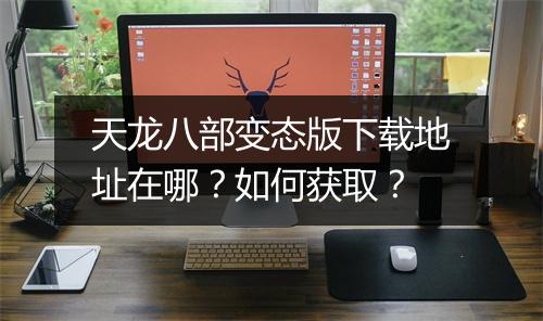 天龙八部变态版下载地址在哪?如何获取?