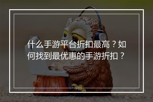 什么手游平台折扣最高?如何找到最优惠的手游折扣?