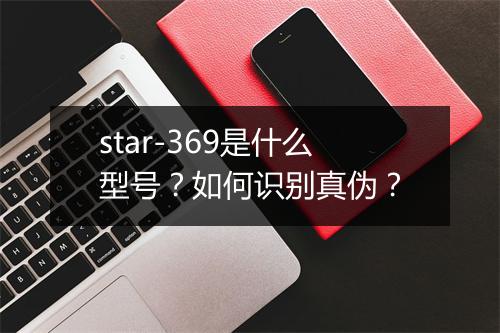 star-369是什么型号?如何识别真伪?