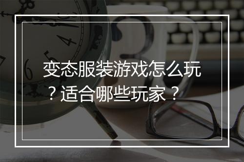 变态服装游戏怎么玩?适合哪些玩家?