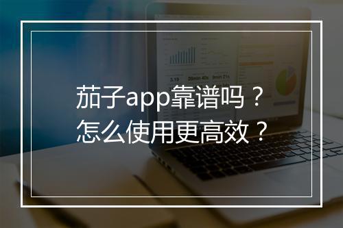 茄子app靠谱吗?怎么使用更高效?