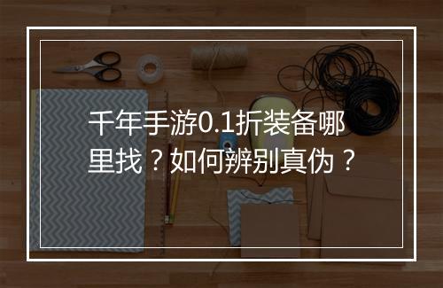 千年手游0.1折装备哪里找？如何辨别真伪？