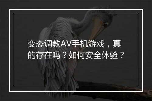 变态调教AV手机游戏,真的存在吗?如何安全体验?
