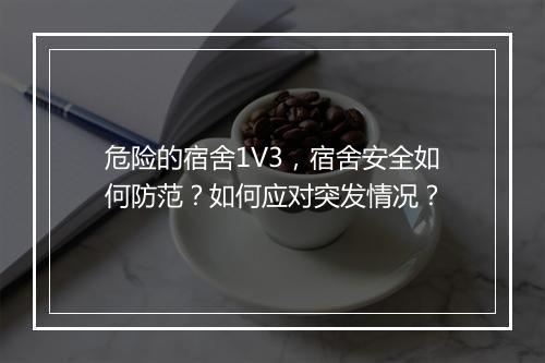 危险的宿舍1V3,宿舍安全如何防范?如何应对突发情况?