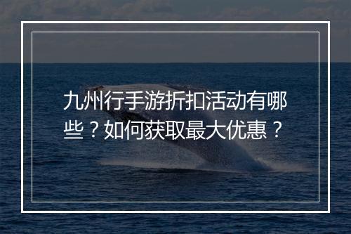 九州行手游折扣活动有哪些？如何获取最大优惠？