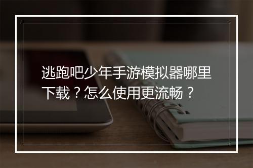 逃跑吧少年手游模拟器哪里下载?怎么使用更流畅?