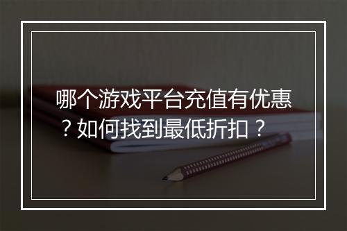 哪个游戏平台充值有优惠?如何找到最低折扣?
