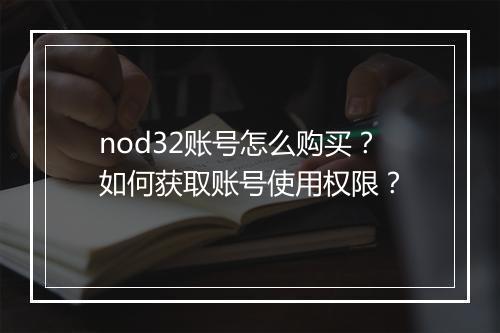nod32账号怎么购买?如何获取账号使用权限?