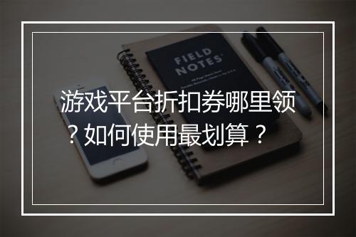 游戏平台折扣券哪里领?如何使用最划算?