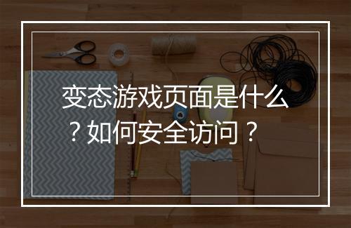 变态游戏页面是什么?如何安全访问?
