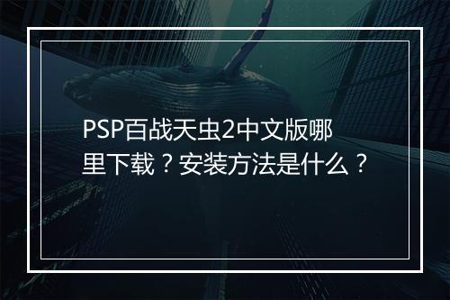 PSP百战天虫2中文版哪里下载?安装方法是什么?